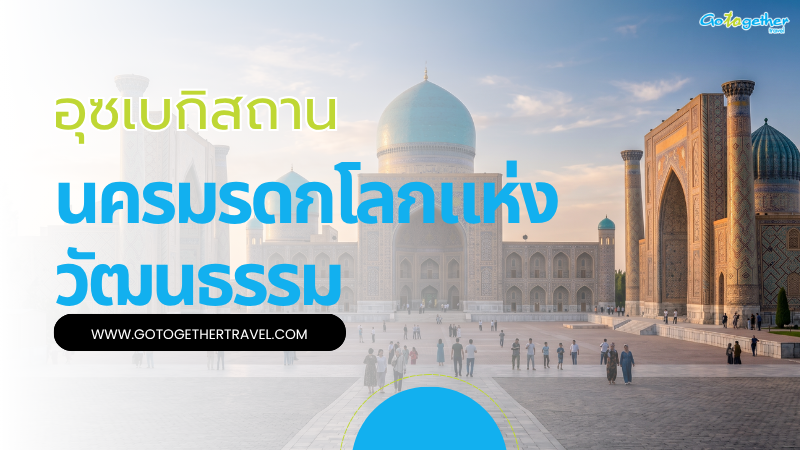 อุซเบกิสถาน นครมรดกโลกแห่งวัฒนธรรม ทำไมต้องไปสักครั้ง? 1 ทัวร์อุซเบกิสถาน