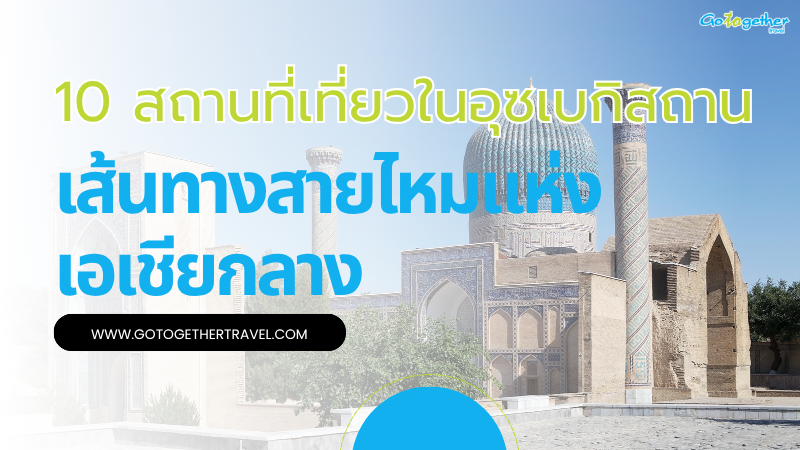 10 สถานที่เที่ยวในอุซเบกิสถาน เส้นทางสายไหมแห่งเอเชียกลาง