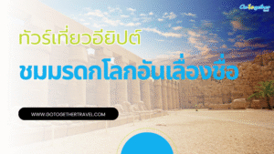 ทัวร์อียิปต์ สัมผัสอารยธรรมโบราณ ดูแลตลอดทริปการเดินทาง 18 ทัวร์เที่ยวประเทศอียิปต์